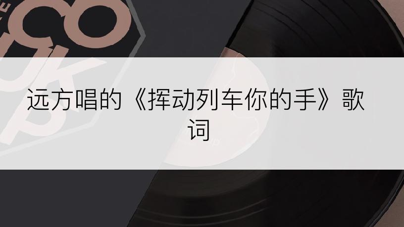 远方唱的《挥动列车你的手》歌词