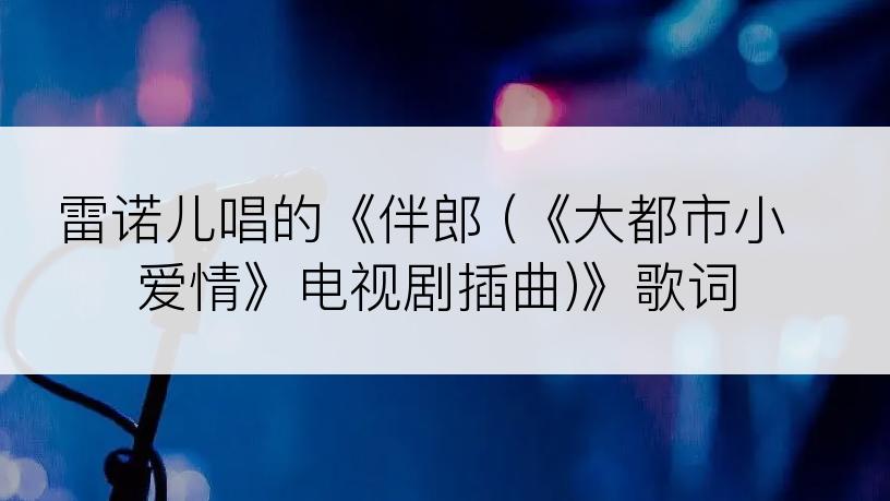 雷诺儿唱的《伴郎 (《大都市小爱情》电视剧插曲)》歌词