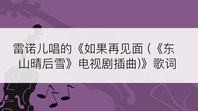 雷诺儿唱的《如果再见面 (《东山晴后雪》电视剧插曲)》歌词