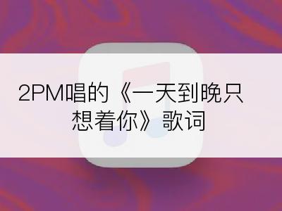 2PM唱的《一天到晚只想着你》歌词