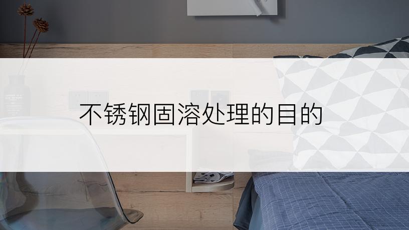 不锈钢固溶处理的目的