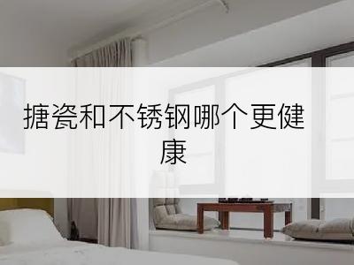 搪瓷和不锈钢哪个更健康