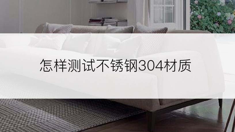 怎样测试不锈钢304材质