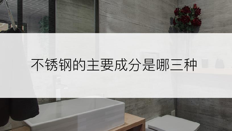 不锈钢的主要成分是哪三种