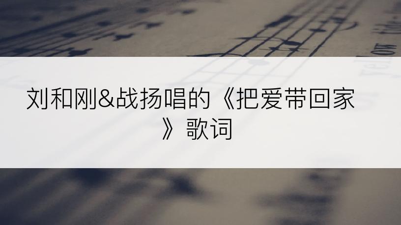 刘和刚&战扬唱的《把爱带回家》歌词