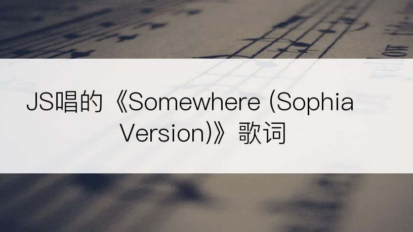 JS唱的《Somewhere (Sophia Version)》歌词