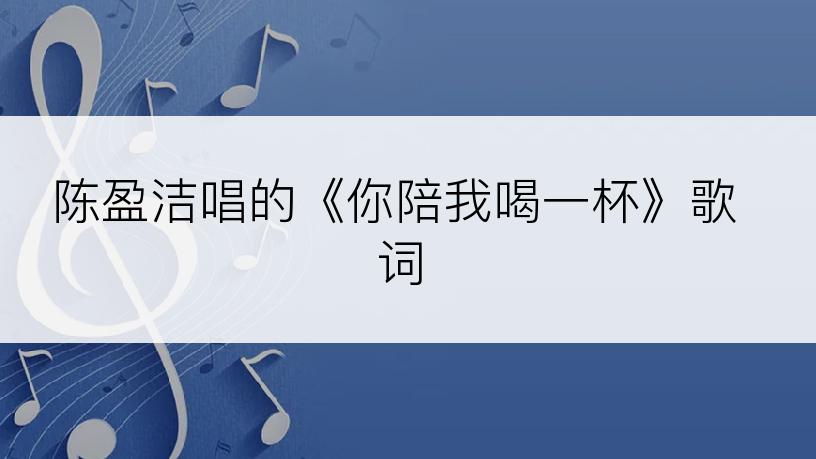 陈盈洁唱的《你陪我喝一杯》歌词