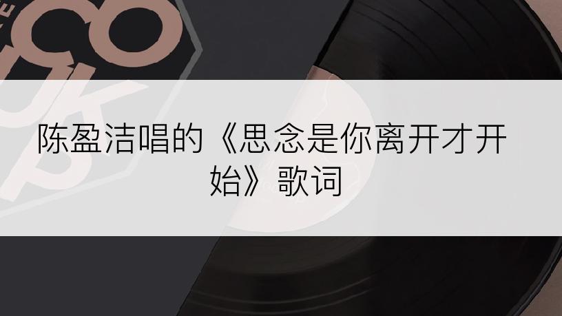 陈盈洁唱的《思念是你离开才开始》歌词