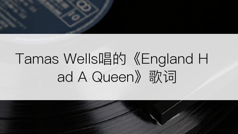 Tamas Wells唱的《England Had A Queen》歌词