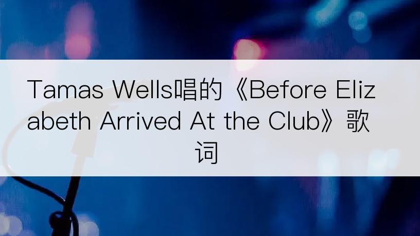 Tamas Wells唱的《Before Elizabeth Arrived At the Club》歌词