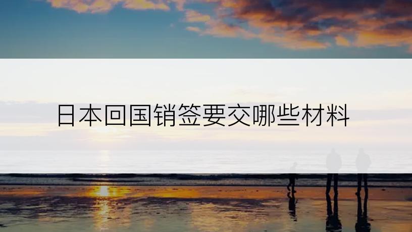 日本回国销签要交哪些材料