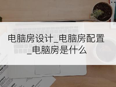 电脑房设计_电脑房配置_电脑房是什么