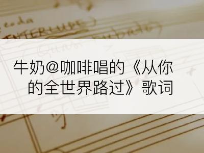 牛奶@咖啡唱的《从你的全世界路过》歌词