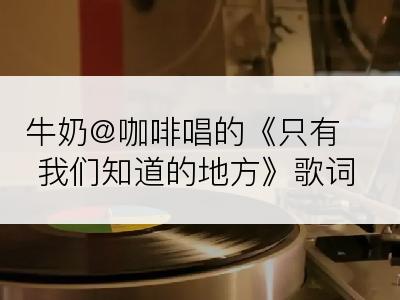 牛奶@咖啡唱的《只有我们知道的地方》歌词