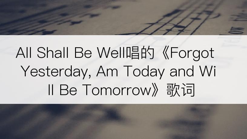 All Shall Be Well唱的《Forgot Yesterday, Am Today and Will Be Tomorrow》歌词