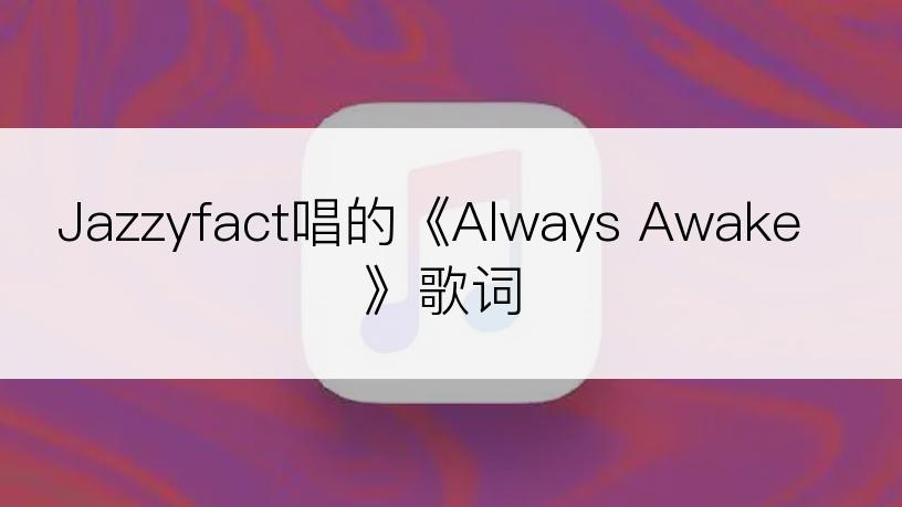 Jazzyfact唱的《Always Awake》歌词