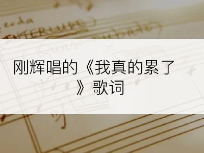 刚辉唱的《我真的累了》歌词
