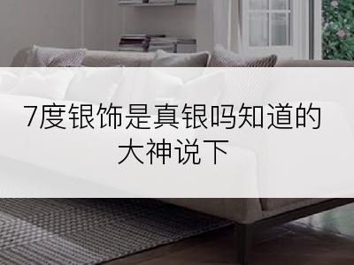 7度银饰是真银吗知道的大神说下