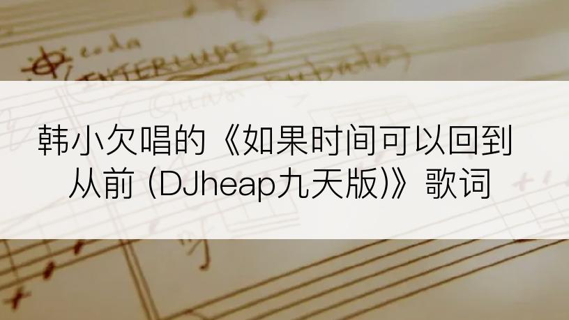 韩小欠唱的《如果时间可以回到从前 (DJheap九天版)》歌词