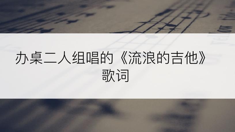 办桌二人组唱的《流浪的吉他》歌词