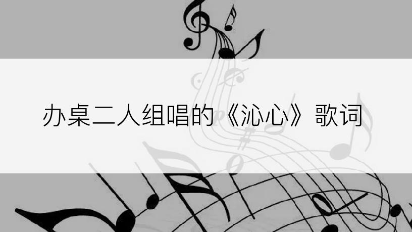 办桌二人组唱的《沁心》歌词