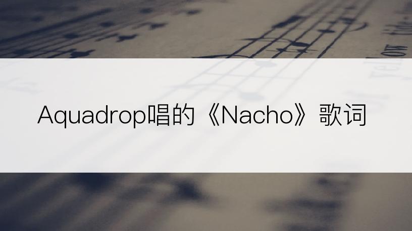 Aquadrop唱的《Nacho》歌词