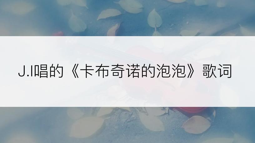 J.I唱的《卡布奇诺的泡泡》歌词