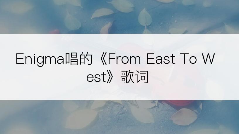 Enigma唱的《From East To West》歌词