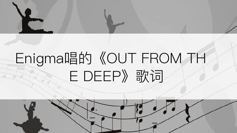 Enigma唱的《OUT FROM THE DEEP》歌词
