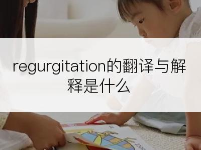 regurgitation的翻译与解释是什么