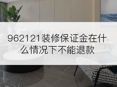 962121装修保证金在什么情况下不能退款