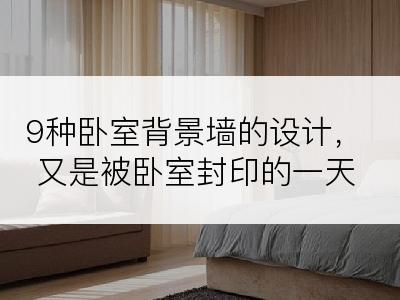 9种卧室背景墙的设计，又是被卧室封印的一天