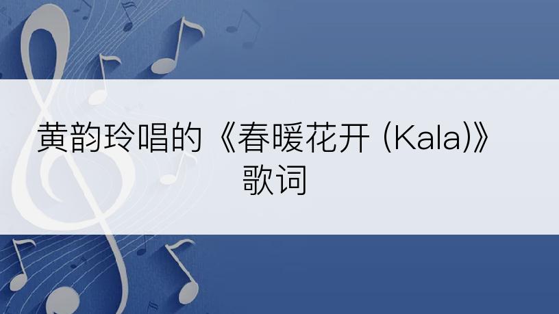 黄韵玲唱的《春暖花开 (Kala)》歌词