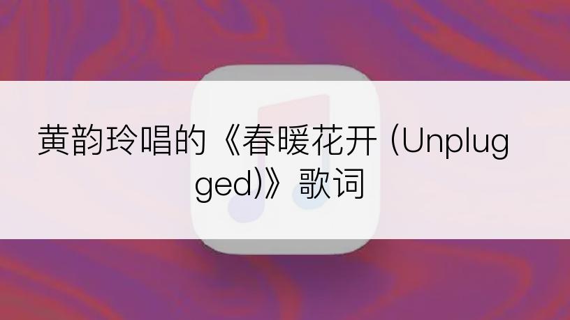 黄韵玲唱的《春暖花开 (Unplugged)》歌词