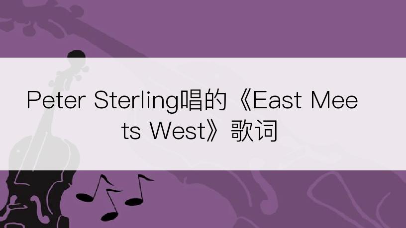 Peter Sterling唱的《East Meets West》歌词