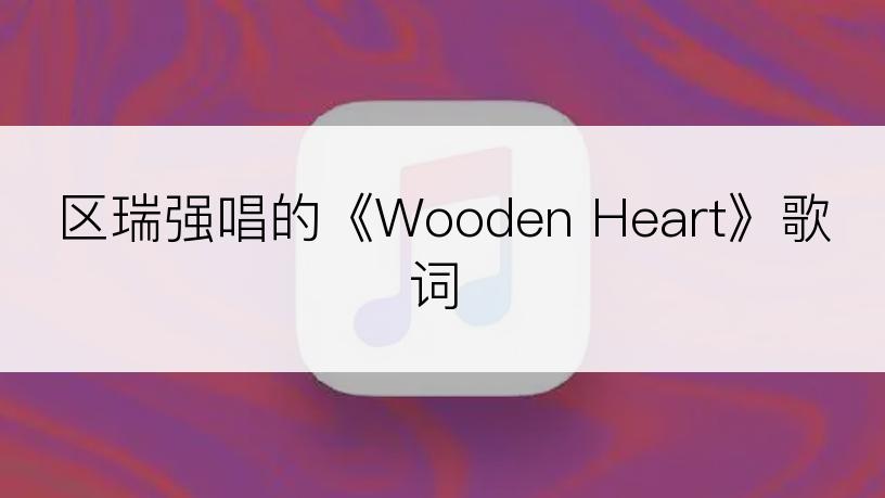 区瑞强唱的《Wooden Heart》歌词