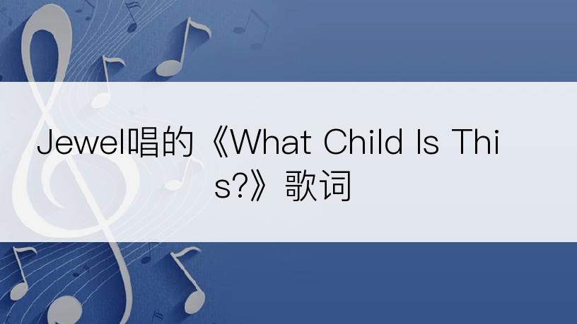Jewel唱的《What Child Is This?》歌词