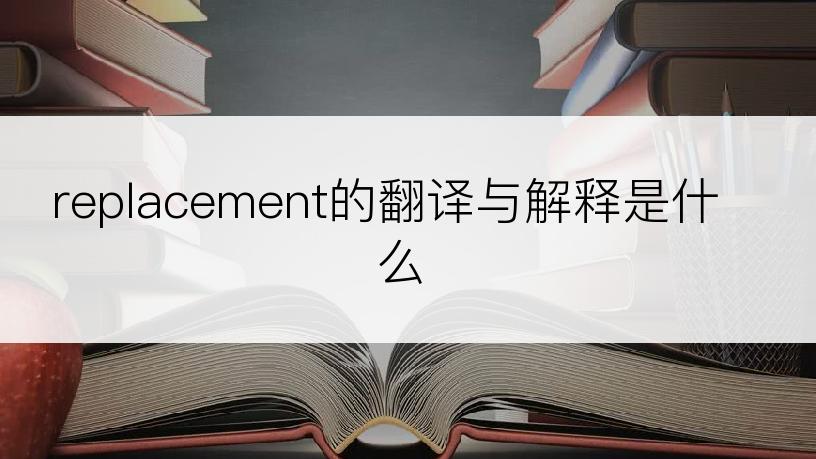 replacement的翻译与解释是什么