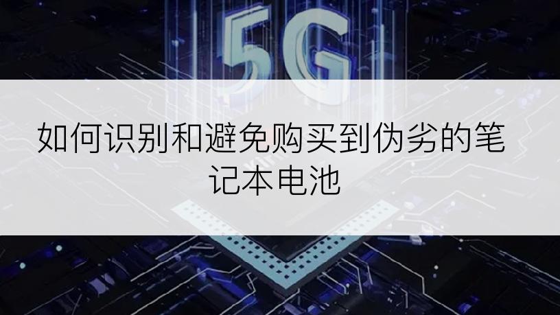 如何识别和避免购买到伪劣的笔记本电池