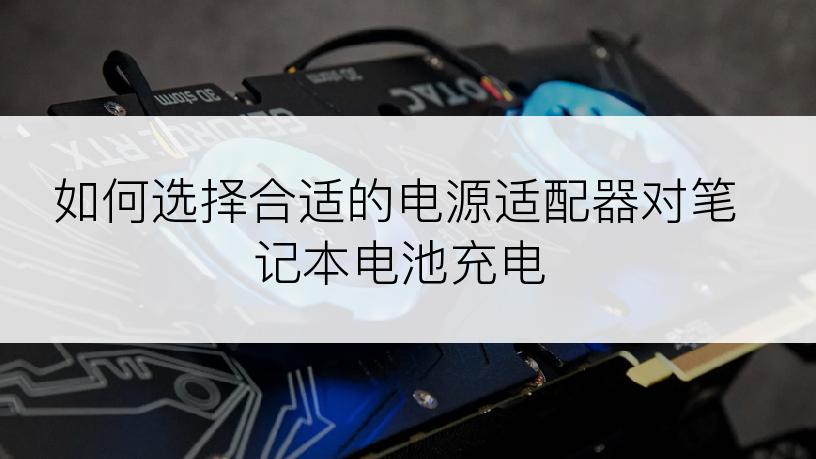 如何选择合适的电源适配器对笔记本电池充电