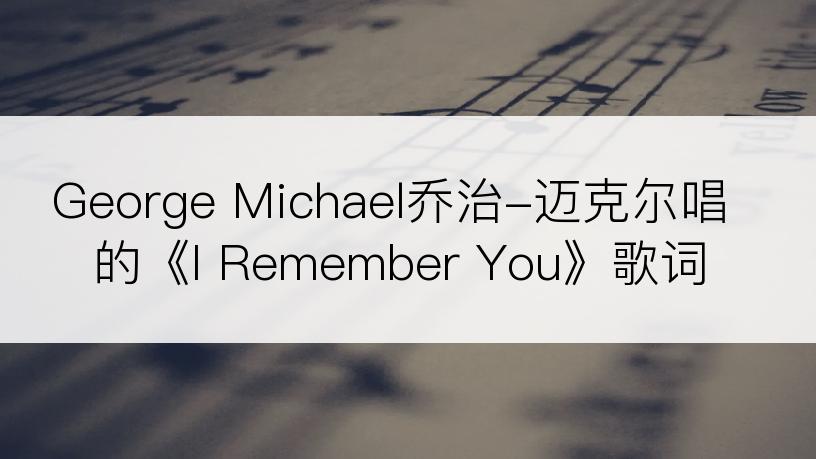 George Michael乔治-迈克尔唱的《I Remember You》歌词
