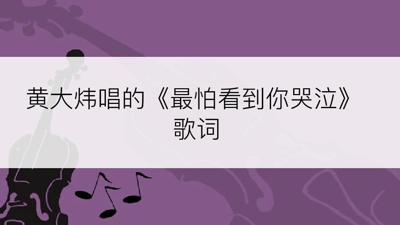 黄大炜唱的《最怕看到你哭泣》歌词
