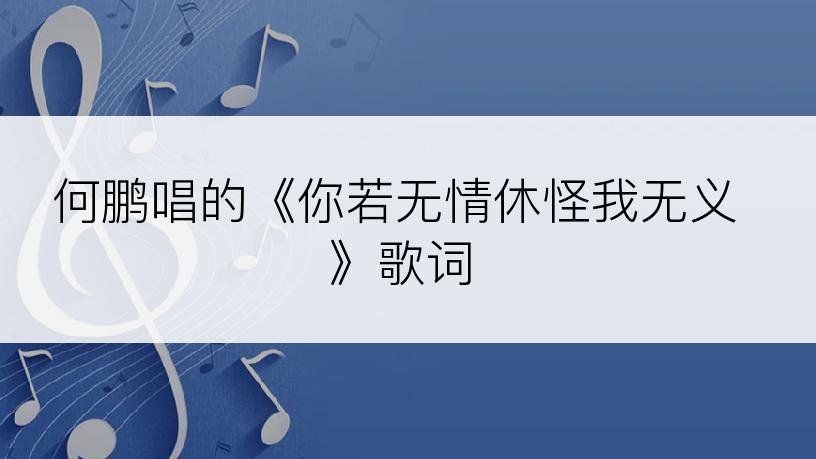 何鹏唱的《你若无情休怪我无义》歌词
