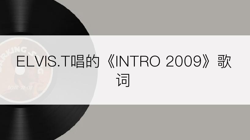 ELVIS.T唱的《INTRO 2009》歌词