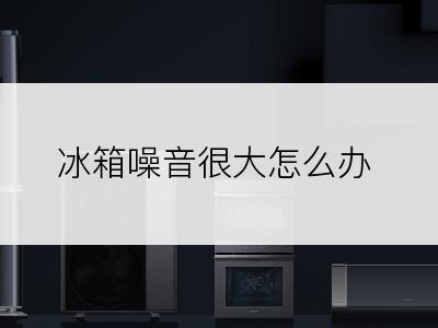 冰箱噪音很大怎么办