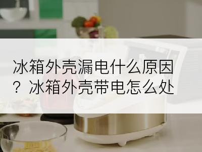冰箱外壳漏电什么原因？冰箱外壳带电怎么处理