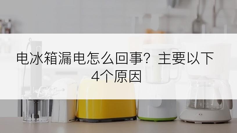 电冰箱漏电怎么回事？主要以下4个原因