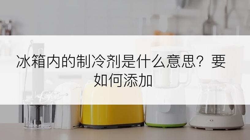 冰箱内的制冷剂是什么意思？要如何添加
