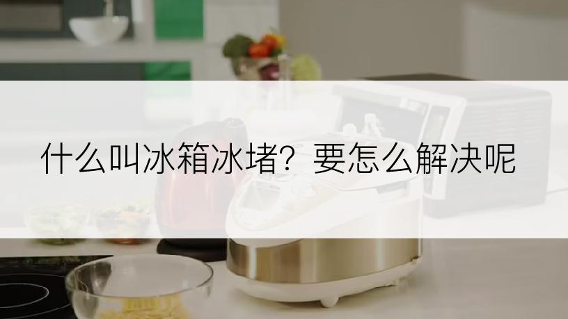 什么叫冰箱冰堵？要怎么解决呢