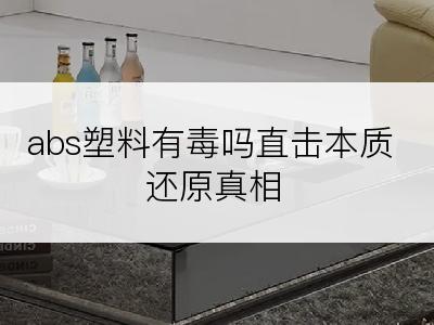 abs塑料有毒吗直击本质还原真相